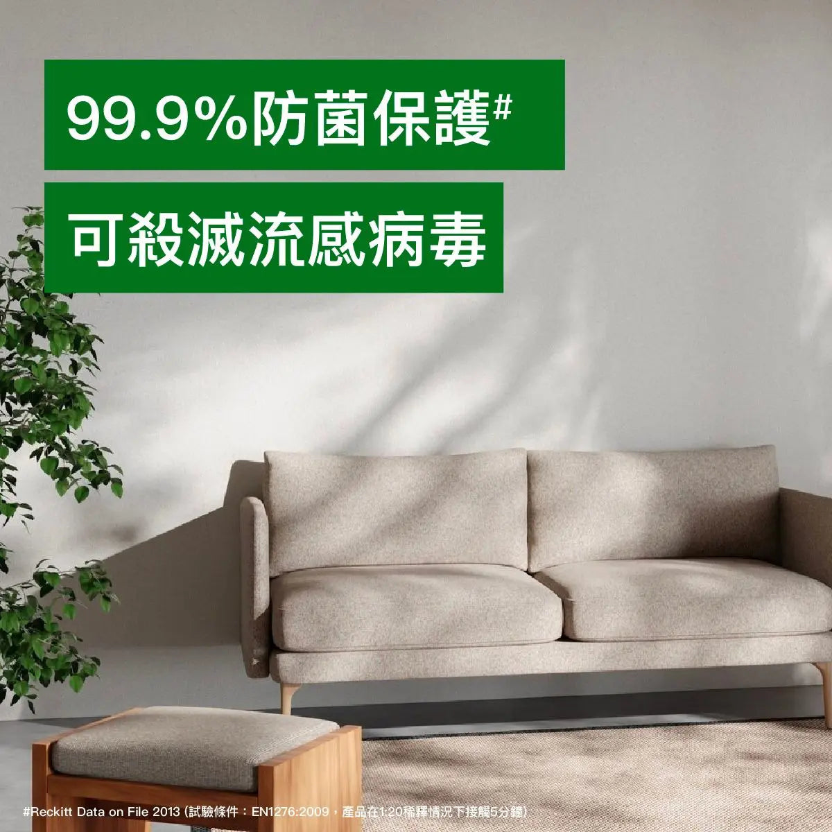 	Dettol 表面消毒劑可殺滅 99.9% 細菌及病毒，包括大腸桿菌與流感病毒。Kills 99.9% of germs and flu viruses with Dettol surface cleanser.